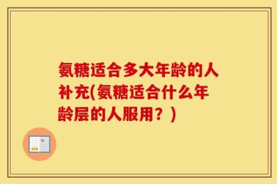 氨糖适合多大年龄的人补充(氨糖适合什么年龄层的人服用？)