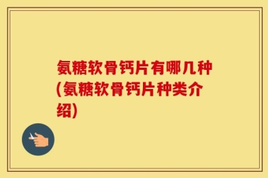 氨糖软骨钙片有哪几种(氨糖软骨钙片种类介绍)
