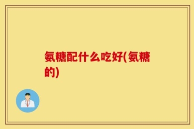 氨糖配什么吃好(氨糖的)