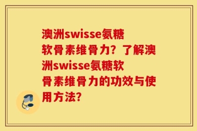 澳洲swisse氨糖软骨素维骨力？了解澳洲swisse氨糖软骨素维骨力的功效与使用方法？