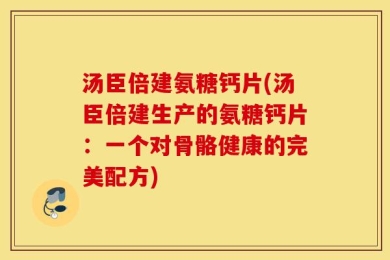 汤臣倍建氨糖钙片(汤臣倍建生产的氨糖钙片：一个对骨骼健康的完美配方)