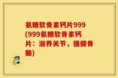 氨糖软骨素钙片999(999氨糖软骨素钙片：滋养关节，强健骨骼)