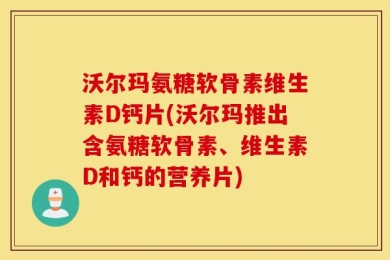 沃尔玛氨糖软骨素维生素D钙片(沃尔玛推出含氨糖软骨素、维生素D和钙的营养片)