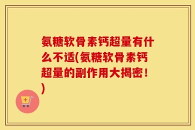 氨糖软骨素钙超量有什么不适(氨糖软骨素钙超量的副作用大揭密！)