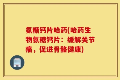 氨糖钙片哈药(哈药生物氨糖钙片：缓解关节痛，促进骨骼健康)