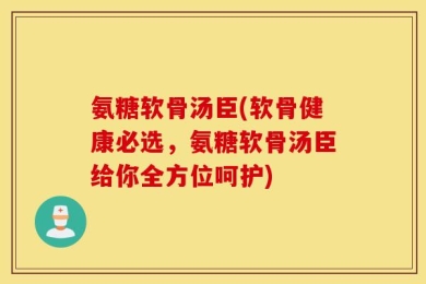 氨糖软骨汤臣(软骨健康必选，氨糖软骨汤臣给你全方位呵护)