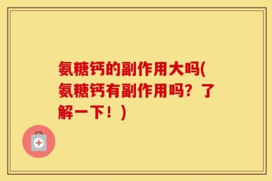 氨糖钙的副作用大吗(氨糖钙有副作用吗？了解一下！)