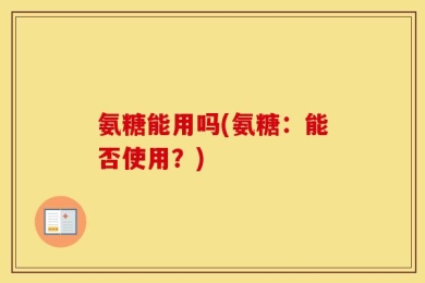 氨糖能用吗(氨糖：能否使用？)