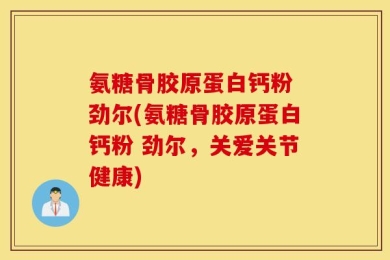 氨糖骨胶原蛋白钙粉 劲尔(氨糖骨胶原蛋白钙粉 劲尔，关爱关节健康)