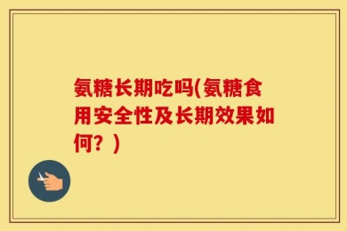 氨糖长期吃吗(氨糖食用安全性及长期效果如何？)
