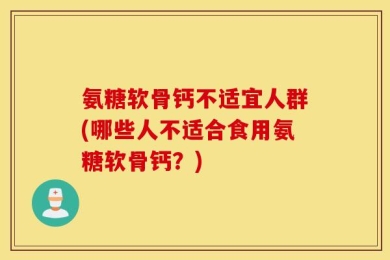 氨糖软骨钙不适宜人群(哪些人不适合食用氨糖软骨钙？)