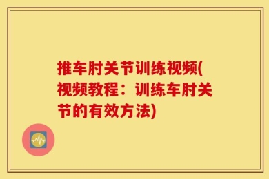 推车肘关节训练视频(视频教程：训练车肘关节的有效方法)