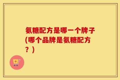 氨糖配方是哪一个牌子(哪个品牌是氨糖配方？)