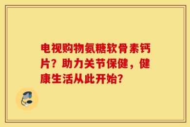 电视购物氨糖软骨素钙片？助力关节保健，健康生活从此开始？