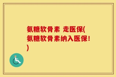 氨糖软骨素 走医保(氨糖软骨素纳入医保！)