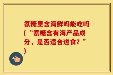 氨糖里含海鲜吗能吃吗(“氨糖含有海产品成分，是否适合进食？”)