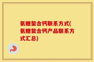 氨糖螯合钙联系方式(氨糖螯合钙产品联系方式汇总)