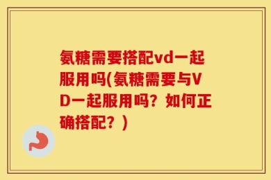 氨糖需要搭配vd一起服用吗(氨糖需要与VD一起服用吗？如何正确搭配？)