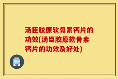 汤臣胶原软骨素钙片的功效(汤臣胶原软骨素钙片的功效及好处)
