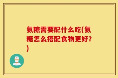 氨糖需要配什么吃(氨糖怎么搭配食物更好？)