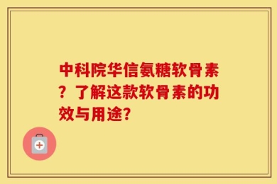 中科院华信氨糖软骨素？了解这款软骨素的功效与用途？