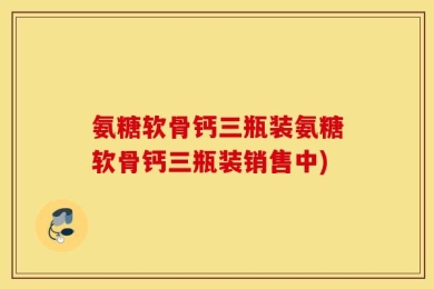 氨糖软骨钙三瓶装氨糖软骨钙三瓶装销售中)
