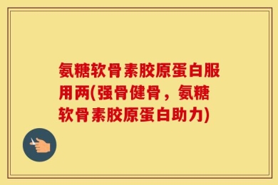 氨糖软骨素胶原蛋白服用两(强骨健骨，氨糖软骨素胶原蛋白助力)