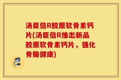 汤臣倍R胶原软骨素钙片(汤臣倍R推出新品胶原软骨素钙片，强化骨骼健康)