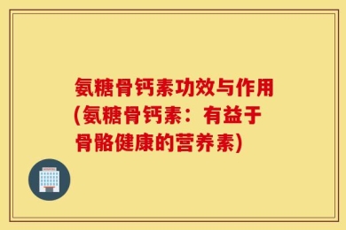 氨糖骨钙素功效与作用(氨糖骨钙素：有益于骨骼健康的营养素)