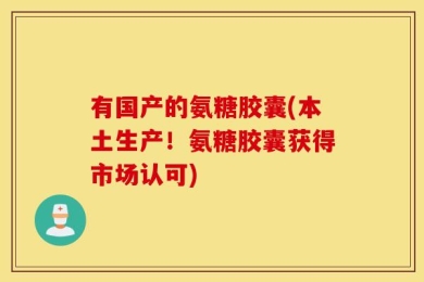 有国产的氨糖胶囊(本土生产！氨糖胶囊获得市场认可)