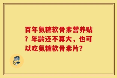 百年氨糖软骨素营养贴？年龄还不算大，也可以吃氨糖软骨素片？