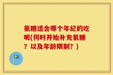 氨糖适合哪个年纪的吃呢(何时开始补充氨糖？以及年龄限制？)