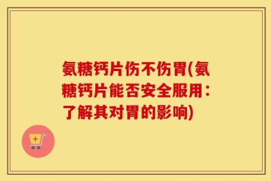 氨糖钙片伤不伤胃(氨糖钙片能否安全服用：了解其对胃的影响)
