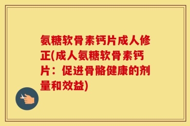 氨糖软骨素钙片成人修正(成人氨糖软骨素钙片：促进骨骼健康的剂量和效益)