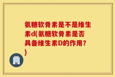氨糖软骨素是不是维生素d(氨糖软骨素是否具备维生素D的作用？)