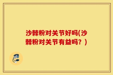 沙棘粉对关节好吗(沙棘粉对关节有益吗？)