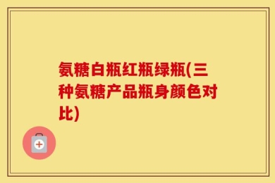 氨糖白瓶红瓶绿瓶(三种氨糖产品瓶身颜色对比)