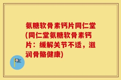氨糖软骨素钙片同仁堂(同仁堂氨糖软骨素钙片：缓解关节不适，滋润骨骼健康)