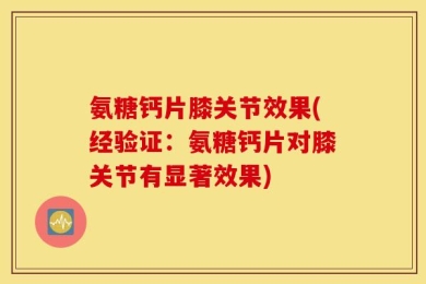 氨糖钙片膝关节效果(经验证：氨糖钙片对膝关节有显著效果)
