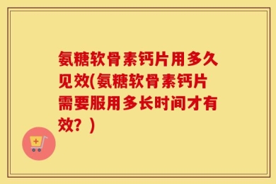 氨糖软骨素钙片用多久见效(氨糖软骨素钙片需要服用多长时间才有效？)