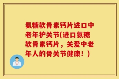 氨糖软骨素钙片进口中老年护关节(进口氨糖软骨素钙片，关爱中老年人的骨关节健康！)