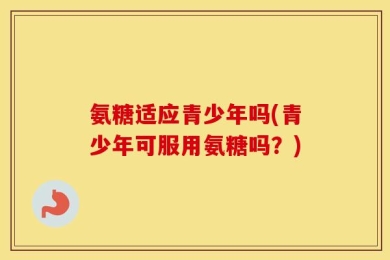 氨糖适应青少年吗(青少年可服用氨糖吗？)