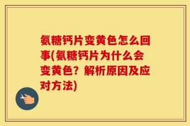 氨糖钙片变黄色怎么回事(氨糖钙片为什么会变黄色？解析原因及应对方法)
