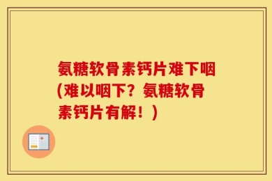氨糖软骨素钙片难下咽(难以咽下？氨糖软骨素钙片有解！)