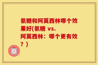氨糖和阿莫西林哪个效果好(氨糖 vs. 阿莫西林：哪个更有效？)