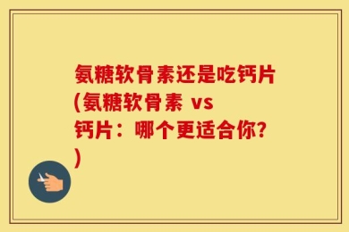 氨糖软骨素还是吃钙片(氨糖软骨素 vs 钙片：哪个更适合你？)