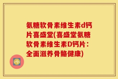 氨糖软骨素维生素d钙片喜盛堂(喜盛堂氨糖软骨素维生素D钙片：全面滋养骨骼健康)