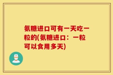氨糖进口可有一天吃一粒的(氨糖进口：一粒可以食用多天)
