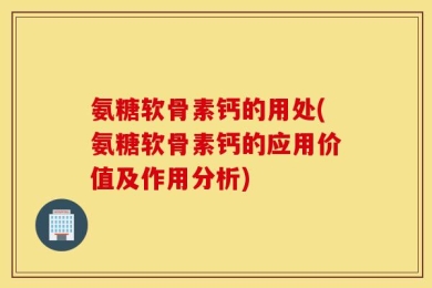 氨糖软骨素钙的用处(氨糖软骨素钙的应用价值及作用分析)