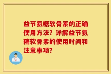 益节氨糖软骨素的正确使用方法？详解益节氨糖软骨素的使用时间和注意事项？